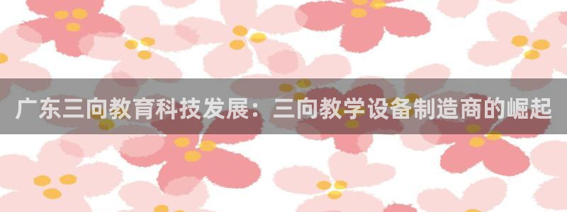 cq9电子跳：广东三向教育科技发展：三向教学设备制造商的崛起