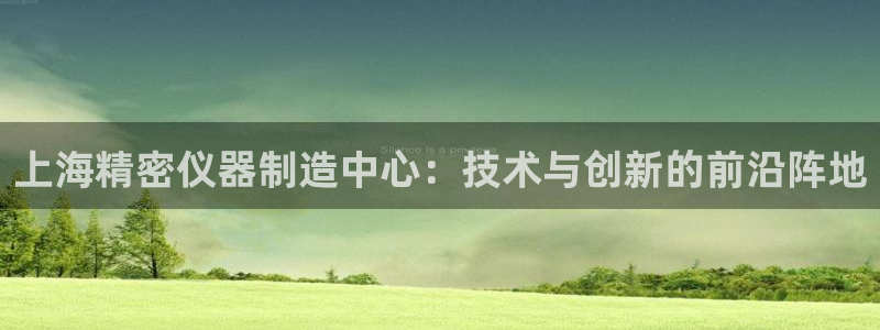 cq9电子火之女神：上海精密仪器制造中心：技术与创新的前沿阵