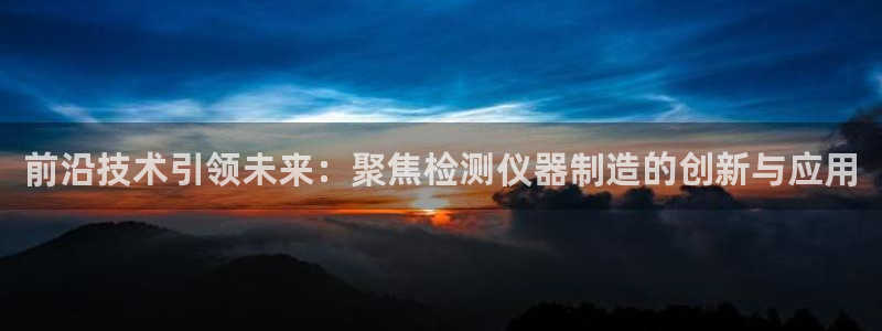 cq9 传奇电子活动：前沿技术引领未来：聚焦检测仪器制造的创