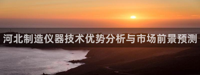 cq9电子手机版：河北制造仪器技术优势分析与市场前景预测