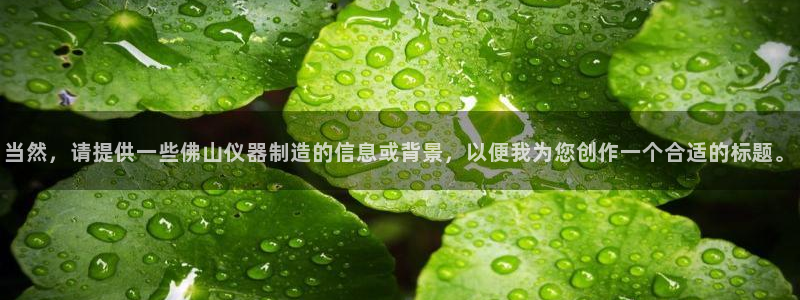 cq9电子发财神：当然，请提供一些佛山仪器制造的信息或背景，