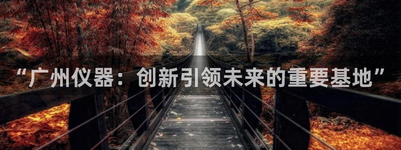 开启cq9电子：“广州仪器：创新引领未来的重要基地”