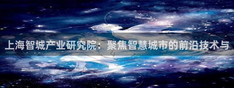 cq9电子雷神：上海智城产业研究院：聚焦智慧城市的前沿技术与