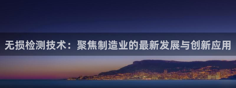 cq9电子官网可以玩吗：无损检测技术：聚焦制造业的最新发展与