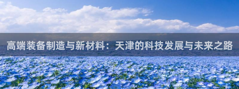 cq9电子游艺网址：高端装备制造与新材料：天津的科技发展与未