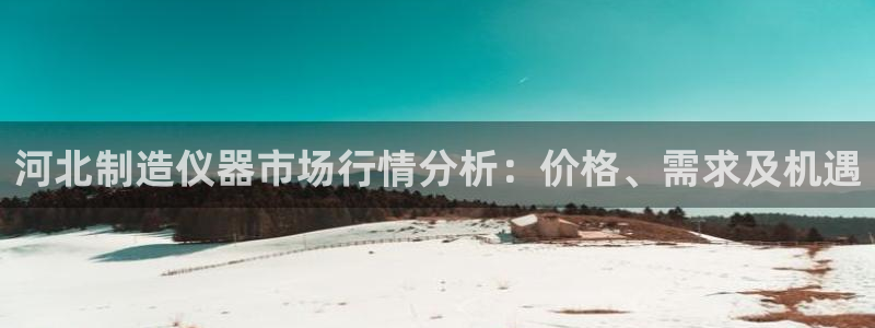 cq9传奇电子跳：河北制造仪器市场行情分析：价格、需求及机遇