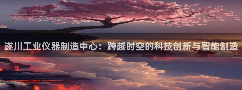 cq9电子平台下载：遂川工业仪器制造中心：跨越时空的科技创新