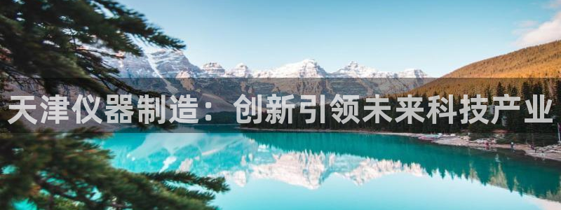 cq9电子有多假：天津仪器制造：创新引领未来科技产业