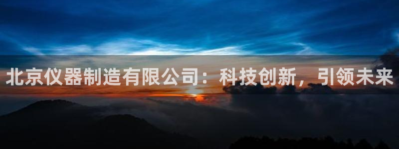 最全cq9电子平台：北京仪器制造有限公司：科技创新，引领未来