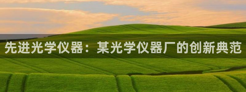cq9电子飞霸：先进光学仪器：某光学仪器厂的创新典范