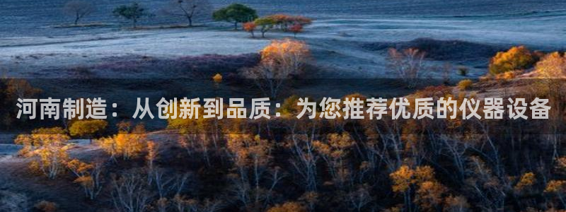 cq9电子游艺攻略：河南制造：从创新到品质：为您推荐优质的仪