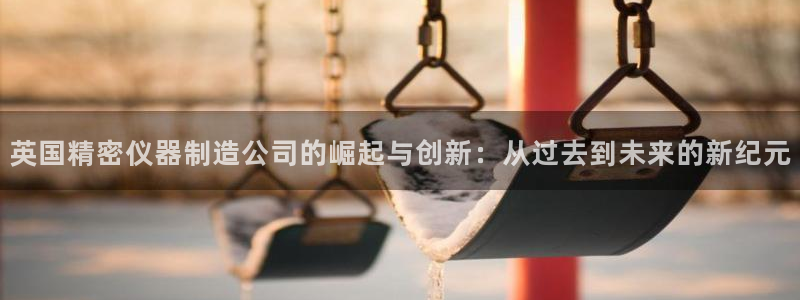 cq9电子游戏揭秘：英国精密仪器制造公司的崛起与创新：从过去