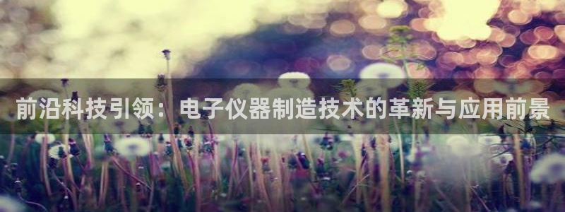 CQ9电子单手跳高高：前沿科技引领：电子仪器制造技术的革新与