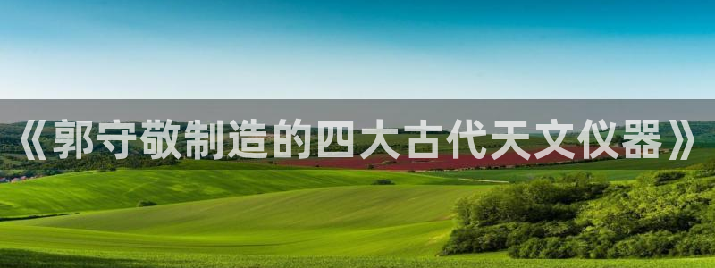 cq9宙斯电子视频：《郭守敬制造的四大古代天文仪器》