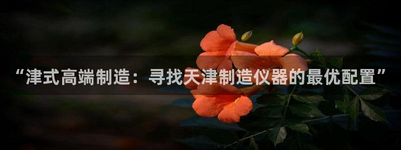 cq9宙斯电子下载：“津式高端制造：寻找天津制造仪器的最优配