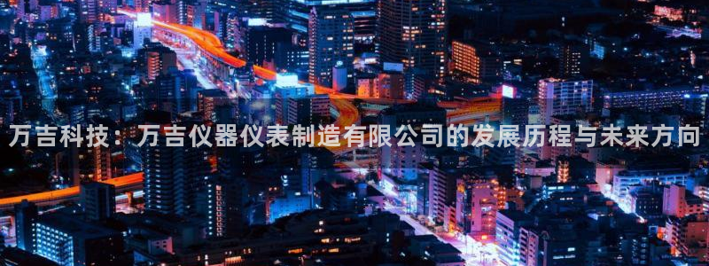 cq9电子游艺授权平台：万吉科技：万吉仪器仪表制造有限公司的