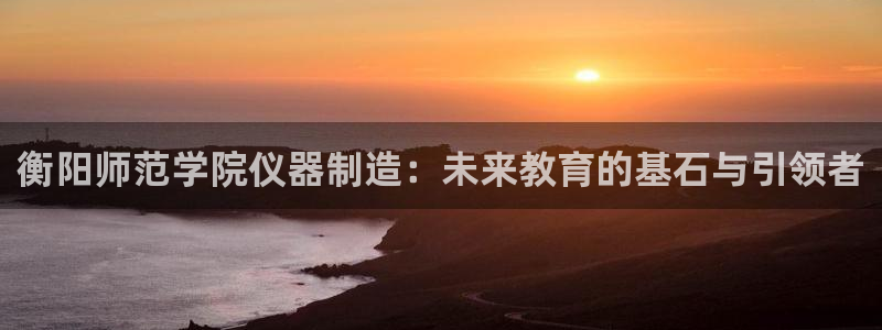 cq9电子试玩链接：衡阳师范学院仪器制造：未来教育的基石与引