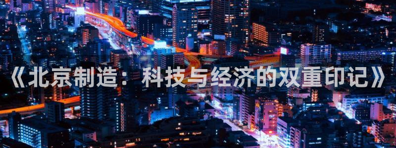 cq9电子发财神2：《北京制造：科技与经济的双重印记》