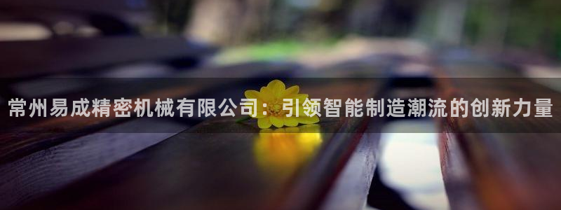 cq9电子游戏掉线：常州易成精密机械有限公司：引领智能制造潮