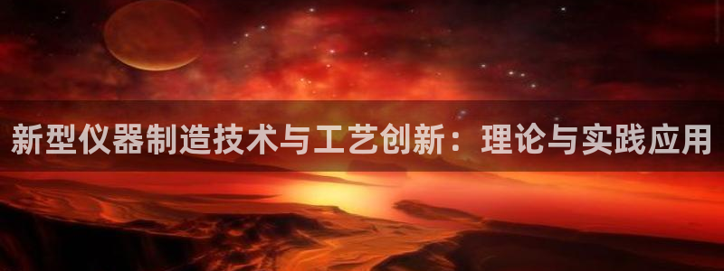cq9电子游戏那个好：新型仪器制造技术与工艺创新：理论与实践