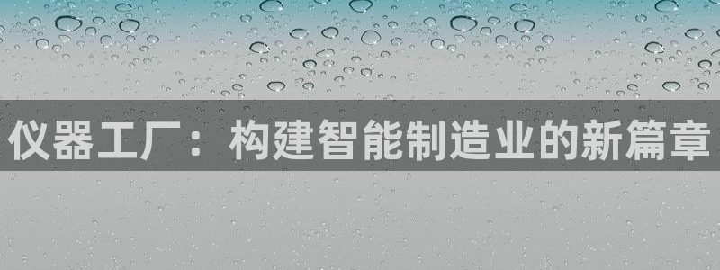 cq9电子平台登录：仪器工厂：构建智能制造业的新篇章