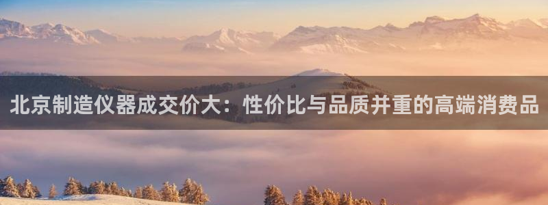 cq9电子游戏视频：北京制造仪器成交价大：性价比与品质并重的