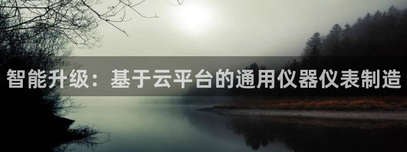 cq9电子爆发视频：智能升级：基于云平台的通用仪器仪表制造
