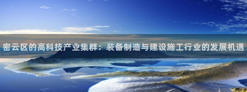 永利cq9电子：密云区的高科技产业集群：装备制造与建设施工行
