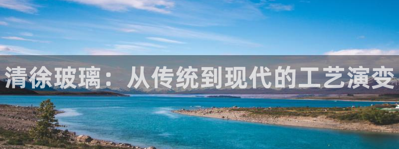 cq9电子怎么爆分：清徐玻璃：从传统到现代的工艺演变