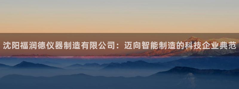 cq9电子游艺成功了吗：沈阳福润德仪器制造有限公司：迈向智能