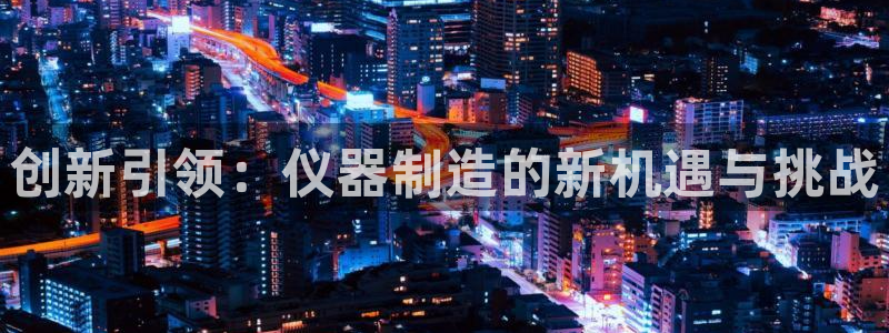 cq9电子夺宝试玩：创新引领：仪器制造的新机遇与挑战