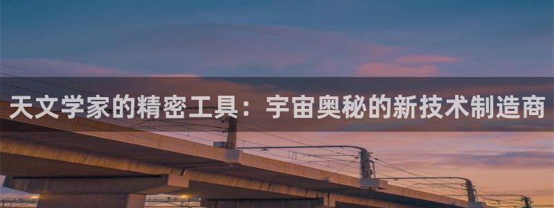 cq9传奇电子试玩：天文学家的精密工具：宇宙奥秘的新技术制造