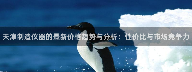 cq9电子试玩网：天津制造仪器的最新价格趋势与分析：性价比与