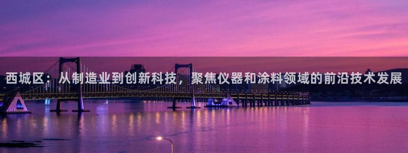 cq9电子维护到几点：西城区：从制造业到创新科技，聚焦仪器和