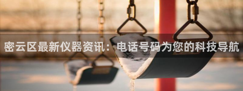 澳门cq9电子跳高高：密云区最新仪器资讯：电话号码为您的科技