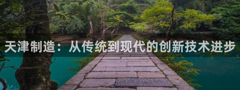 cq9电子登录：天津制造：从传统到现代的创新技术进步