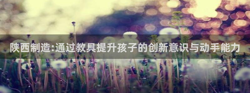 cq9电子777：陕西制造:通过教具提升孩子的创新意识与动手