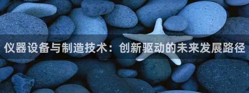 电子cq9抢庄牌九：仪器设备与制造技术：创新驱动的未来发展路