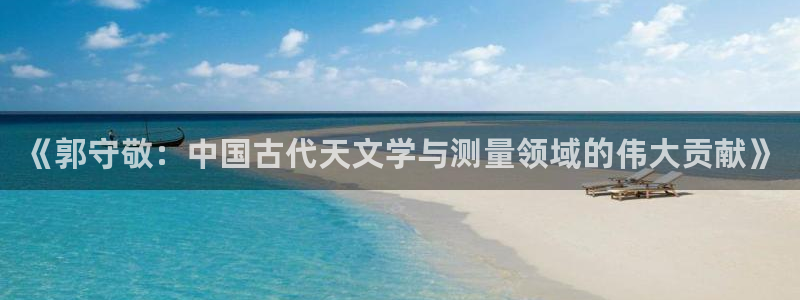 cq9电子游戏技巧：《郭守敬：中国古代天文学与测量领域的伟大