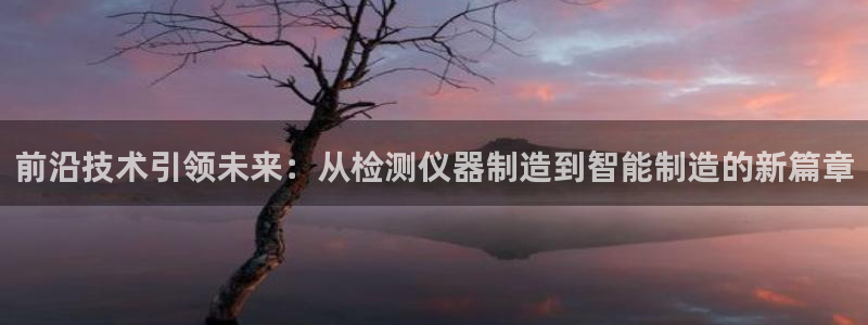 调用cq9电子失败：前沿技术引领未来：从检测仪器制造到智能制