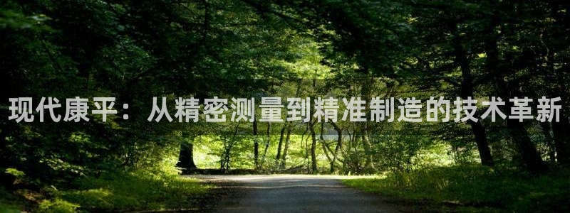 cq9电子假不假：现代康平：从精密测量到精准制造的技术革新