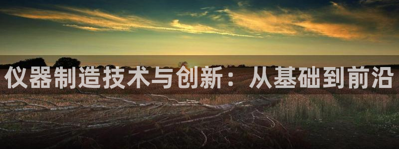 cq9电子游戏试玩：仪器制造技术与创新：从基础到前沿