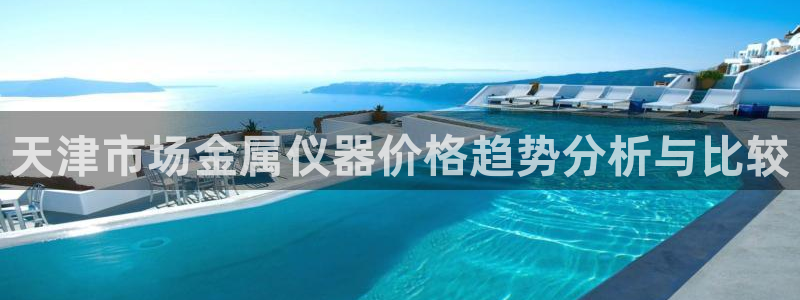cq9电子怎么下架了：天津市场金属仪器价格趋势分析与比较