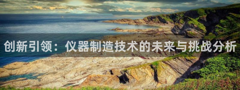cq9电子高分视频：创新引领：仪器制造技术的未来与挑战分析