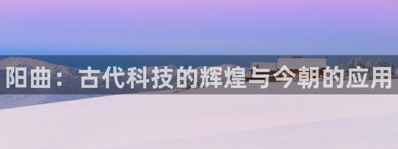 cq9电子这市集绝了：阳曲：古代科技的辉煌与今朝的应用