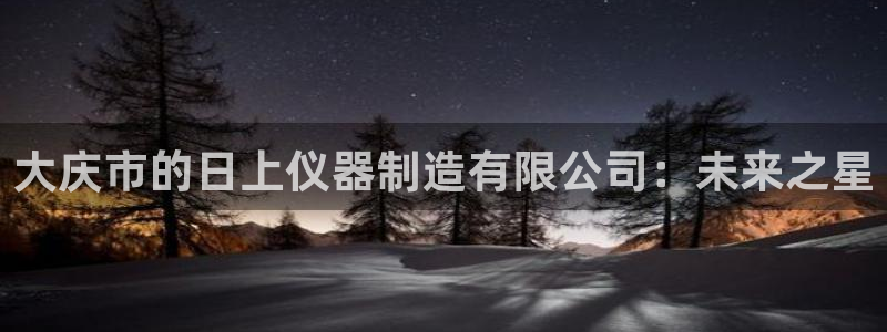 传奇电子cq9官方电话：大庆市的日上仪器制造有限公司：未来之