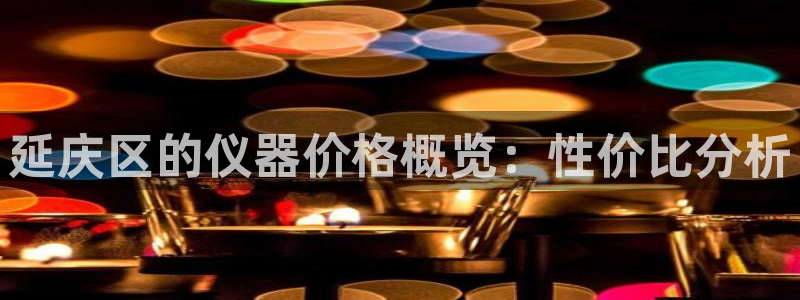 cq9电子官网可以玩吗：延庆区的仪器价格概览：性价比分析
