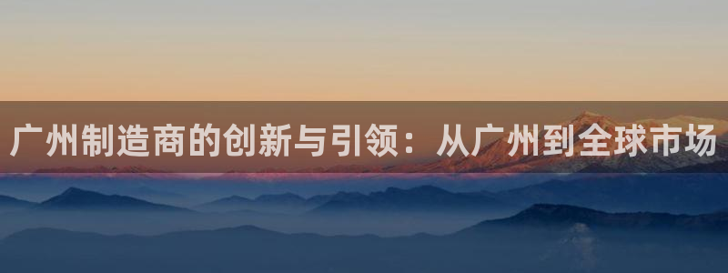 CQ9电子cf66：广州制造商的创新与引领：从广州到全球市场