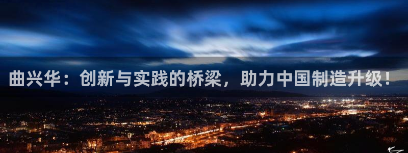 cq9传奇电子武圣：曲兴华：创新与实践的桥梁，助力中国制造升