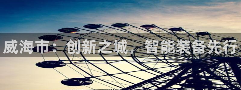 cq9电子金大款游戏：威海市：创新之城，智能装备先行